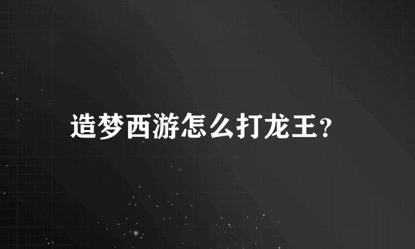 造梦西游怎么打龙王？