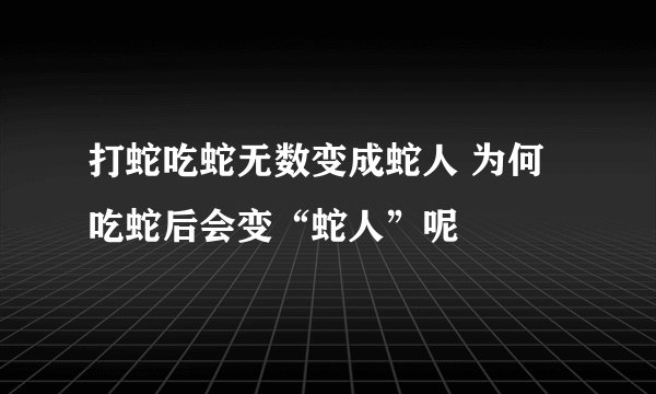 打蛇吃蛇无数变成蛇人 为何吃蛇后会变“蛇人”呢