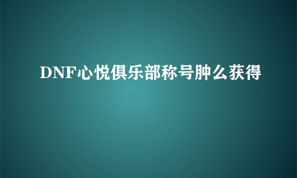 DNF心悦俱乐部称号肿么获得