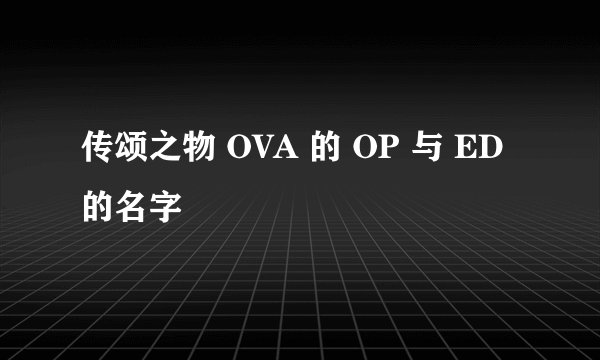 传颂之物 OVA 的 OP 与 ED 的名字