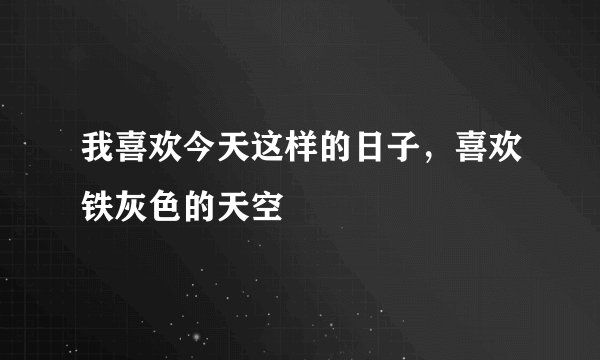 我喜欢今天这样的日子，喜欢铁灰色的天空