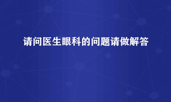 请问医生眼科的问题请做解答