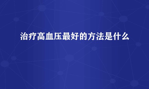 治疗高血压最好的方法是什么