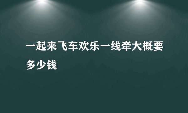 一起来飞车欢乐一线牵大概要多少钱