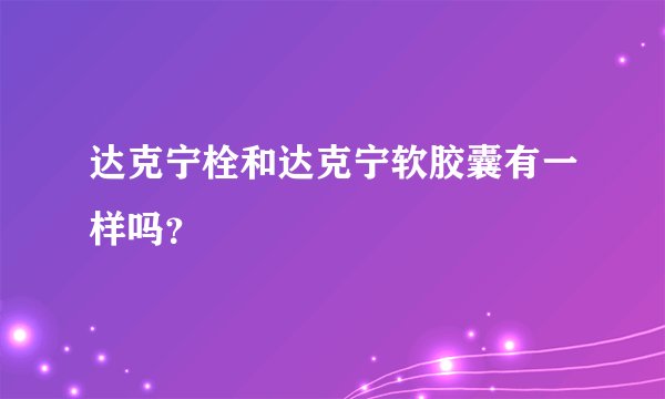 达克宁栓和达克宁软胶囊有一样吗？