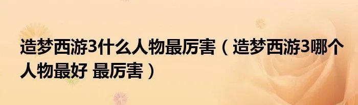 造梦西游3什么人物最厉害（造梦西游3哪个人物最好 最厉害）