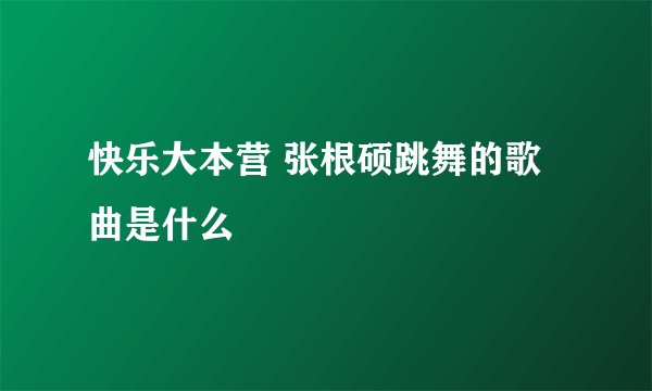 快乐大本营 张根硕跳舞的歌曲是什么