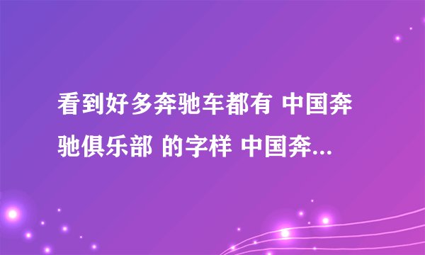 看到好多奔驰车都有 中国奔驰俱乐部 的字样 中国奔驰俱乐部是个什么组织啊。。。。