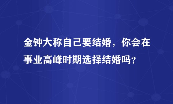 金钟大称自己要结婚,你会在事业高峰时期选择结婚吗?