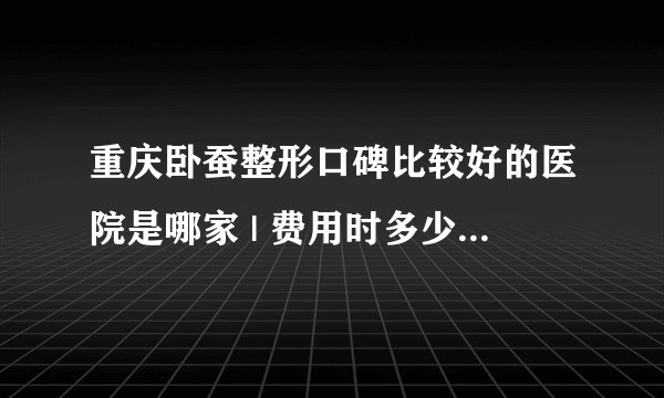 重庆卧蚕整形口碑比较好的医院是哪家 | 费用时多少_眼睛一大一小，卧蚕也不一样大，怎么办？