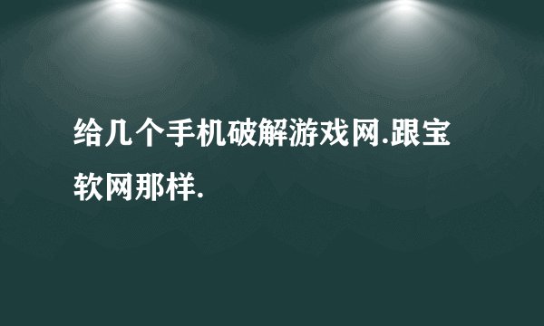 给几个手机破解游戏网.跟宝软网那样.