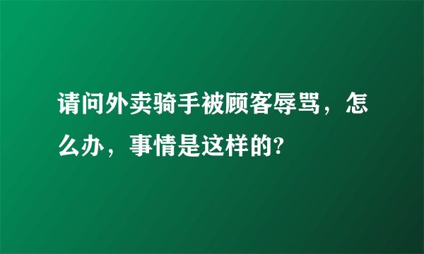 请问外卖骑手被顾客辱骂，怎么办，事情是这样的?