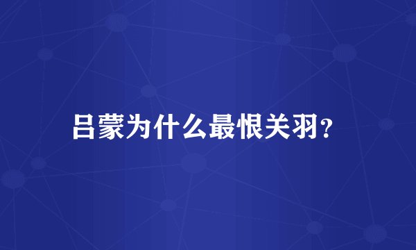 吕蒙为什么最恨关羽?