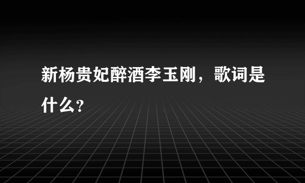 新杨贵妃醉酒李玉刚，歌词是什么？