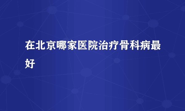 在北京哪家医院治疗骨科病最好
