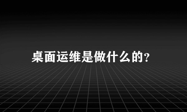 桌面运维是做什么的？