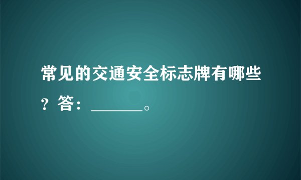 常见的交通安全标志牌有哪些？答：______。