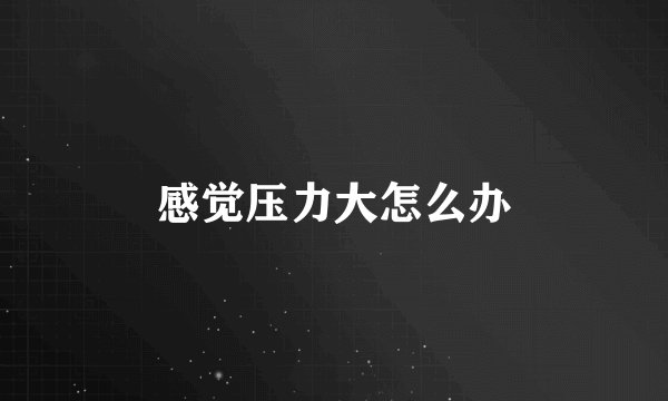 感觉压力大怎么办