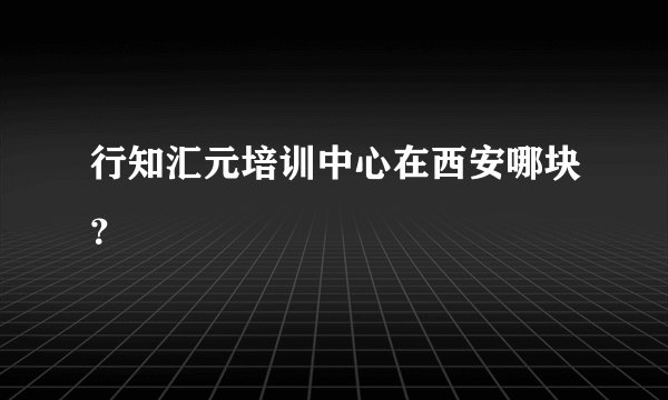 行知汇元培训中心在西安哪块？