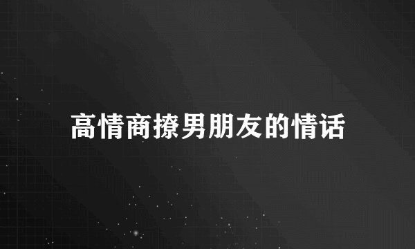 高情商撩男朋友的情话