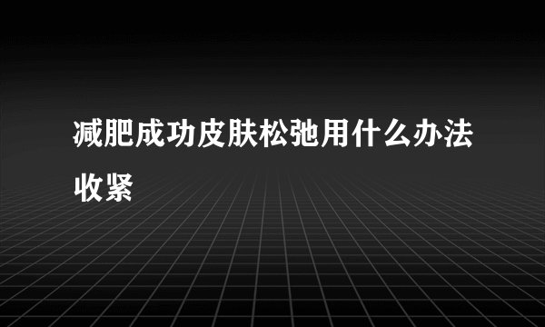 减肥成功皮肤松弛用什么办法收紧