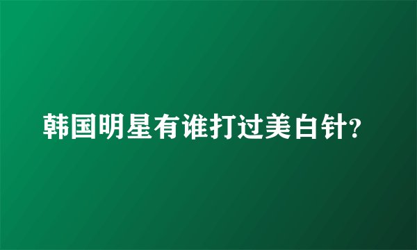 韩国明星有谁打过美白针？