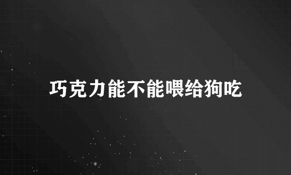 巧克力能不能喂给狗吃
