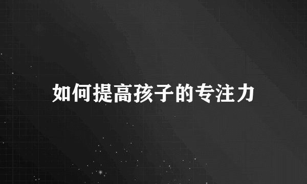 如何提高孩子的专注力