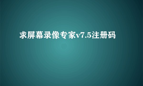 求屏幕录像专家v7.5注册码