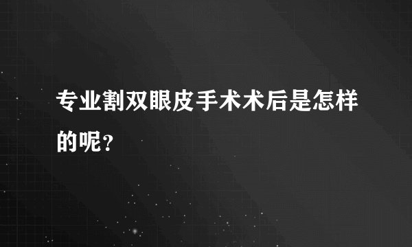 专业割双眼皮手术术后是怎样的呢？