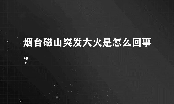 烟台磁山突发大火是怎么回事？