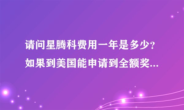 请问星腾科费用一年是多少?如果到美国能申请到全额奖学金加兼职每年需要多少钱?