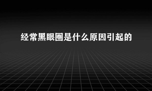 经常黑眼圈是什么原因引起的