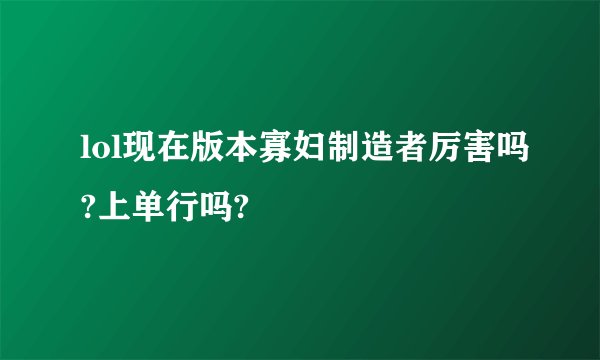 lol现在版本寡妇制造者厉害吗?上单行吗?