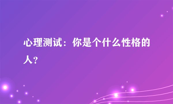 心理测试：你是个什么性格的人？