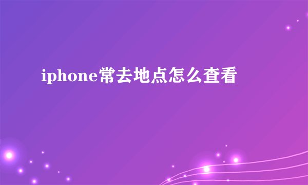 iphone常去地点怎么查看