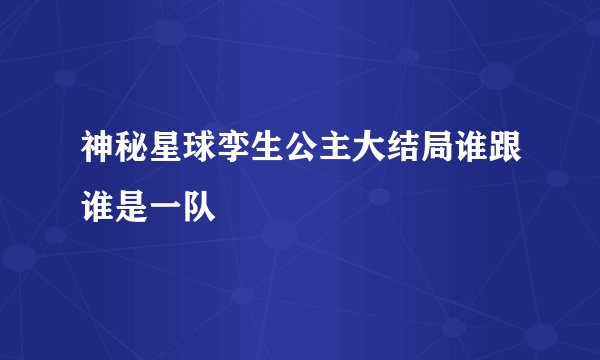 神秘星球孪生公主大结局谁跟谁是一队