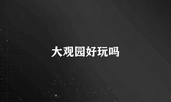 大观园好玩吗