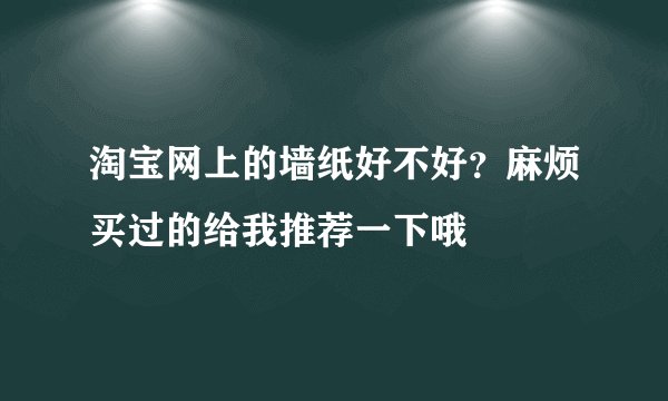 淘宝网上的墙纸好不好？麻烦买过的给我推荐一下哦