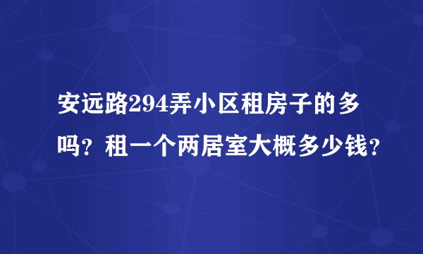 安远路294弄小区租房子的多吗？租一个两居室大概多少钱？