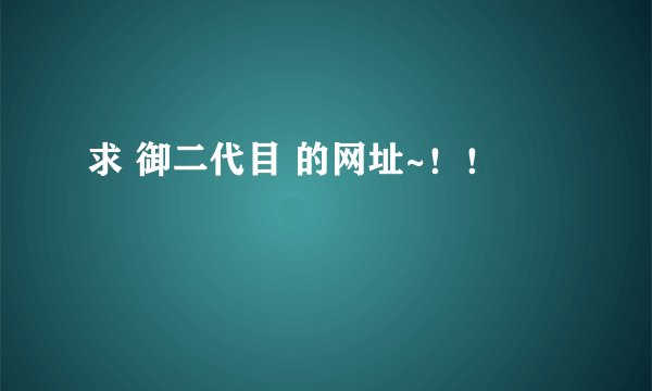 求 御二代目 的网址~！！