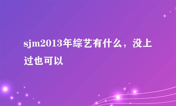 sjm2013年综艺有什么，没上过也可以