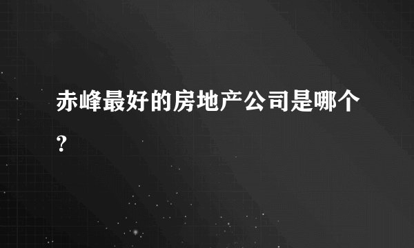 赤峰最好的房地产公司是哪个？