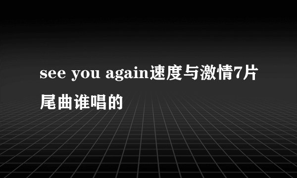 see you again速度与激情7片尾曲谁唱的