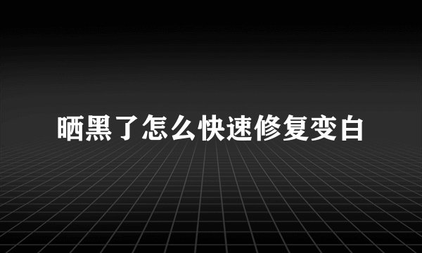 晒黑了怎么快速修复变白