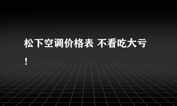 松下空调价格表 不看吃大亏！