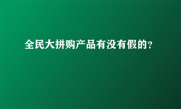 全民大拼购产品有没有假的？