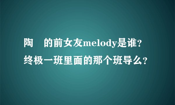 陶喆的前女友melody是谁？终极一班里面的那个班导么？
