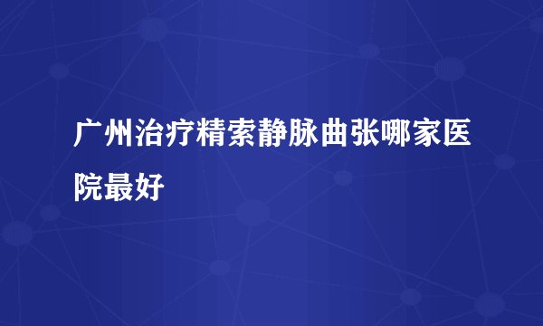 广州治疗精索静脉曲张哪家医院最好