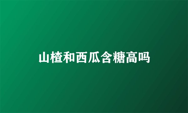 山楂和西瓜含糖高吗